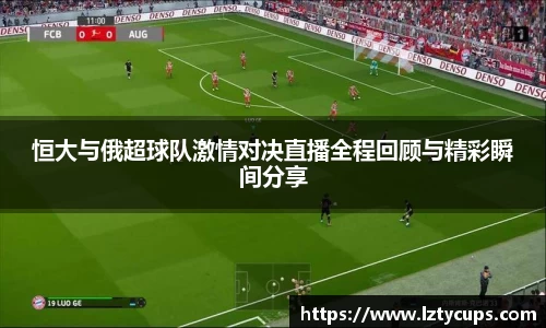 恒大与俄超球队激情对决直播全程回顾与精彩瞬间分享